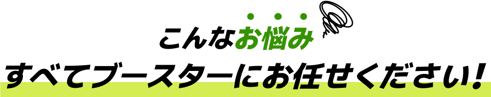 こんなお悩みすべてブースターにお任せください